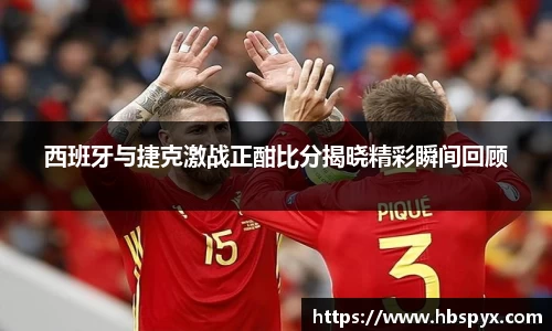 西班牙与捷克激战正酣比分揭晓精彩瞬间回顾