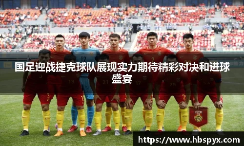 国足迎战捷克球队展现实力期待精彩对决和进球盛宴