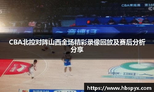 CBA北控对阵山西全场精彩录像回放及赛后分析分享